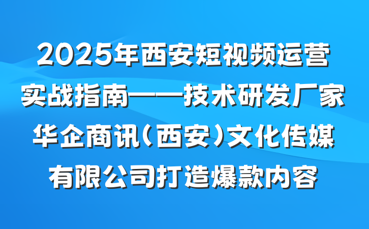2025年西安短视频运营实战指南——技术研发厂家华企商讯（西安）文化传媒有限公司打造爆款内容