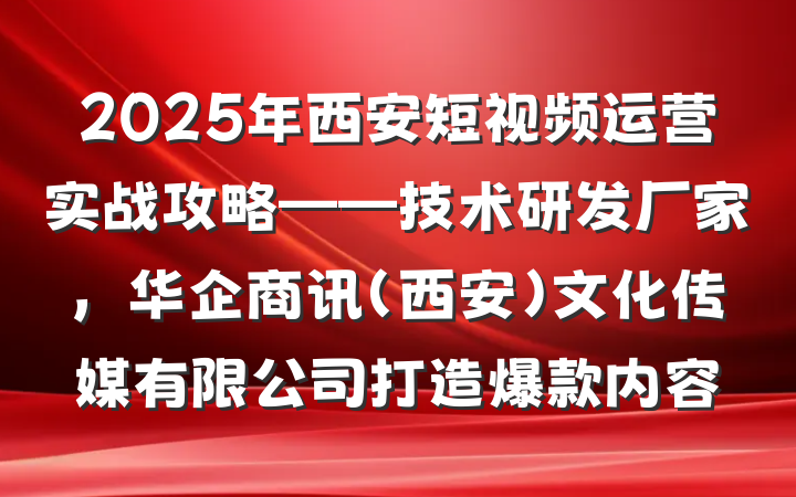 2025年西安短视频运营实战攻略——技术研发厂家，华企商讯（西安）文化传媒有限公司打造爆款内容