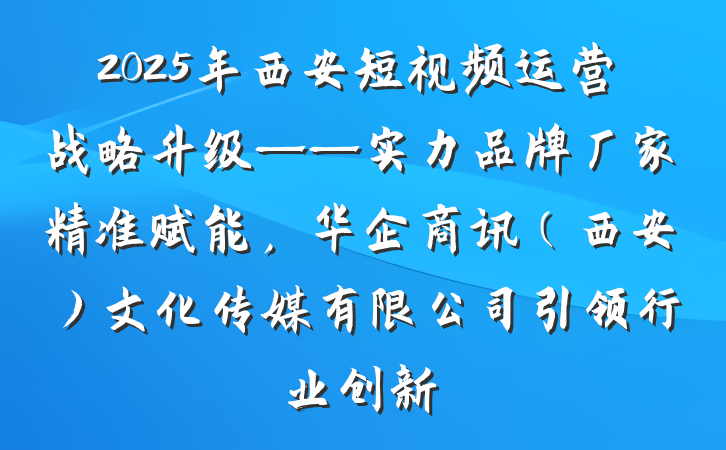 2025年西安短视频运营战略升级——实力品牌厂家精准赋能,华企商讯(西安)文化传媒有限公司引领行业创新