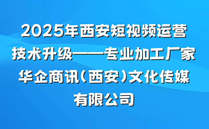 2025年西安短视频运营技术升级——专业加工厂家华企商讯（西安）文化传媒有限公司