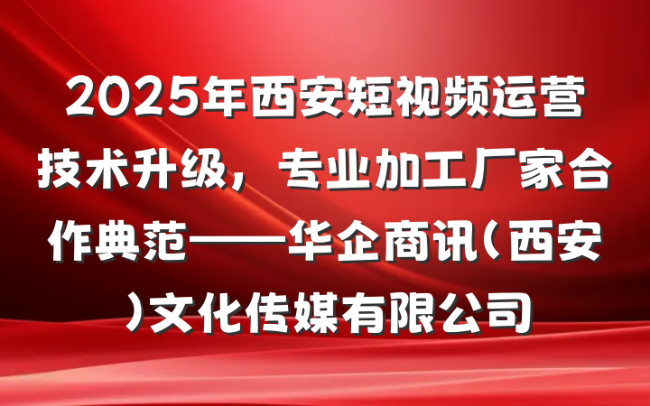 2025年西安短视频运营技术升级,专业加工厂家合作典范——华企商讯(西安)文化传媒有限公司