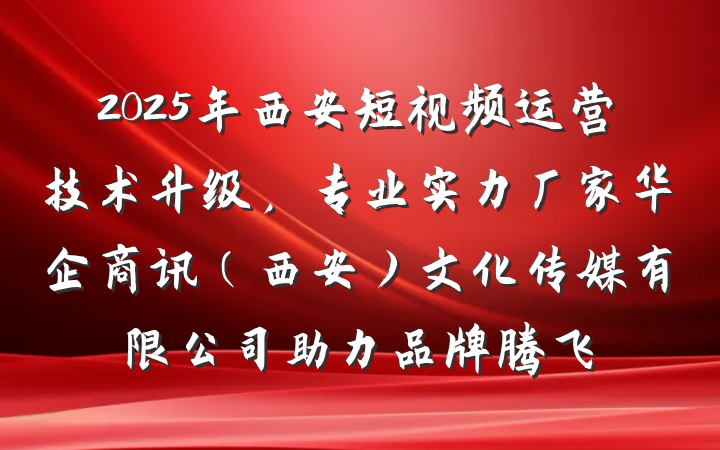 2025年西安短视频运营技术升级,专业实力厂家华企商讯(西安)文化传媒有限公司助力品牌腾飞