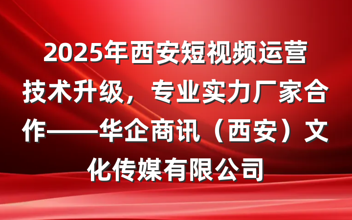 2025年西安短视频运营技术升级，专业实力厂家合作——华企商讯（西安）文化传媒有限公司