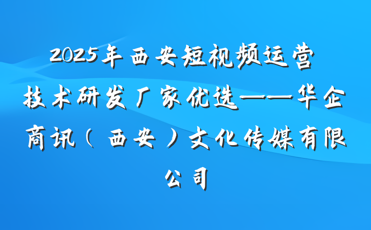 2025年西安短视频运营技术研发厂家优选——华企商讯（西安）文化传媒有限公司