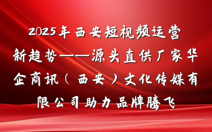 2025年西安短视频运营新趋势——源头直供厂家华企商讯（西安）文化传媒有限公司助力品牌腾飞