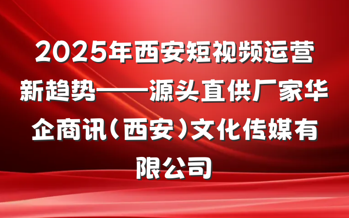 2025年西安短视频运营新趋势——源头直供厂家华企商讯（西安）文化传媒有限公司