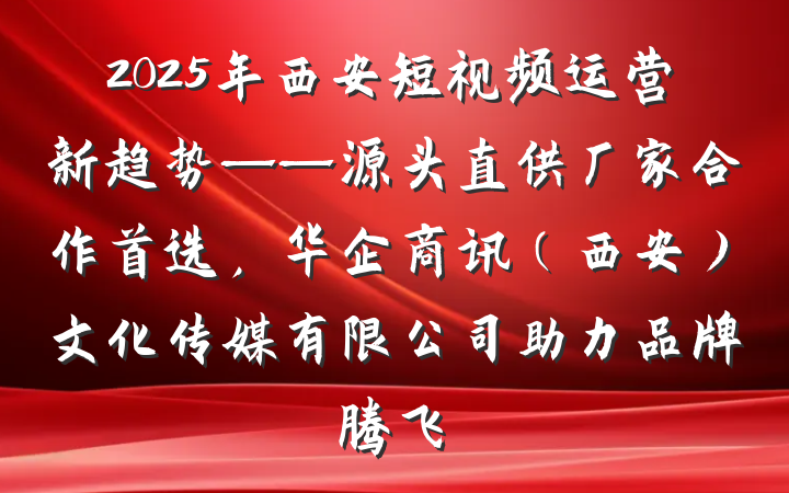 2025年西安短视频运营新趋势——源头直供厂家合作首选，华企商讯（西安）文化传媒有限公司助力品牌腾飞