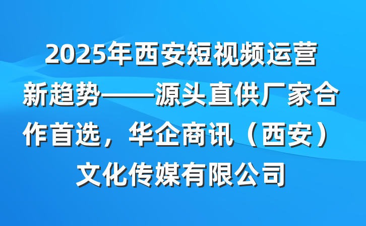 2025年西安短视频运营新趋势——源头直供厂家合作首选，华企商讯（西安）文化传媒有限公司
