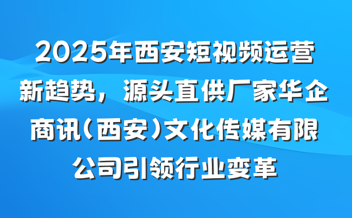 2025年西安短视频运营新趋势，源头直供厂家华企商讯（西安）文化传媒有限公司引领行业变革