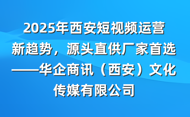 2025年西安短视频运营新趋势,源头直供厂家首选——华企商讯(西安)文化传媒有限公司