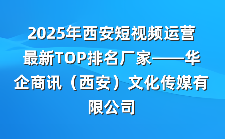 2025年西安短视频运营最新TOP排名厂家——华企商讯(西安)文化传媒有限公司
