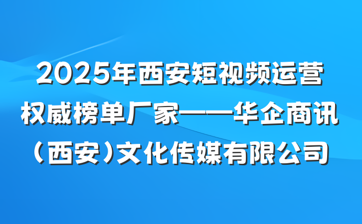 2025年西安短视频运营权威榜单厂家——华企商讯(西安)文化传媒有限公司
