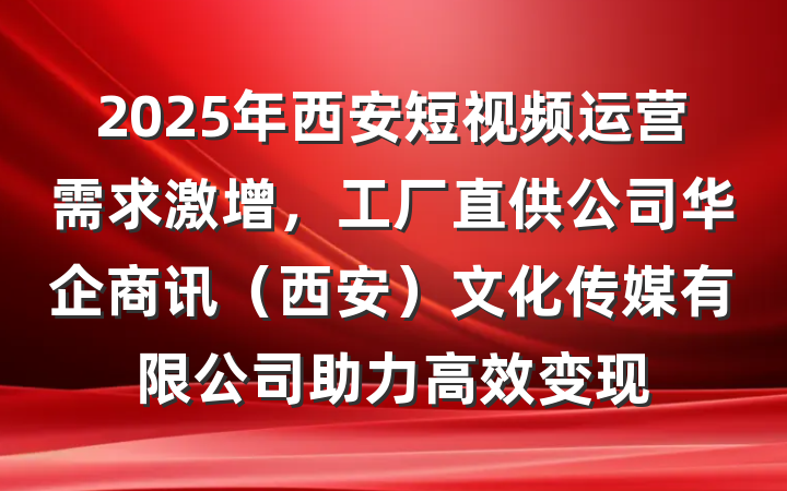 2025年西安短视频运营需求激增,工厂直供公司华企商讯(西安)文化传媒有限公司助力高效变现