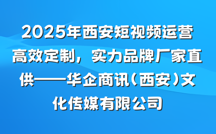 2025年西安短视频运营高效定制，实力品牌厂家直供——华企商讯（西安）文化传媒有限公司