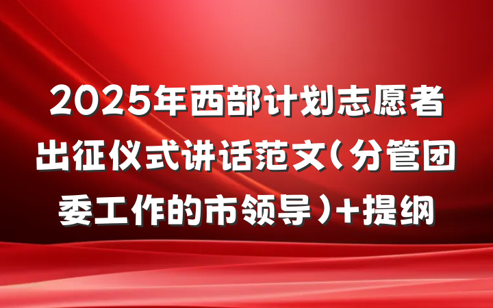 2025年西部计划志愿者出征仪式讲话范文（分管团委工作的市领导） 提纲