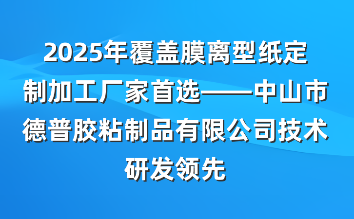 2025年覆盖膜离型纸定制加工厂家首选——中山市德普胶粘制品有限公司技术研发领先