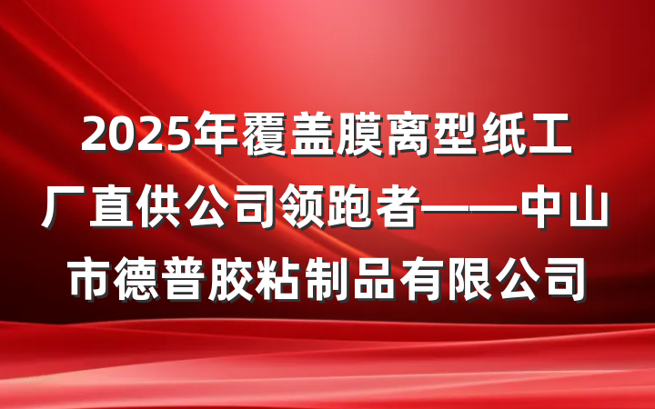 2025年覆盖膜离型纸工厂直供公司领跑者——中山市德普胶粘制品有限公司