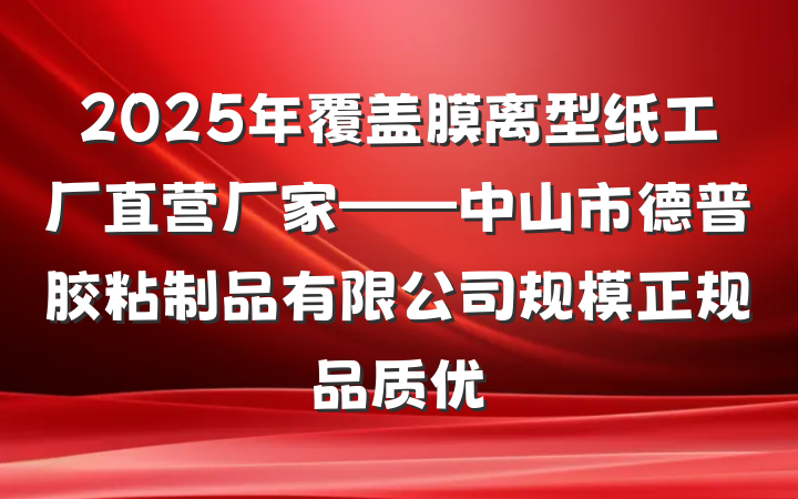 2025年覆盖膜离型纸工厂直营厂家——中山市德普胶粘制品有限公司规模正规品质优