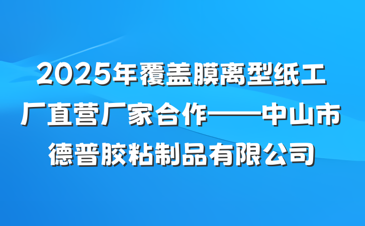 2025年覆盖膜离型纸工厂直营厂家合作——中山市德普胶粘制品有限公司