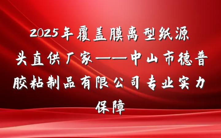 2025年覆盖膜离型纸源头直供厂家——中山市德普胶粘制品有限公司专业实力保障