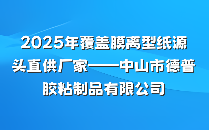 2025年覆盖膜离型纸源头直供厂家——中山市德普胶粘制品有限公司