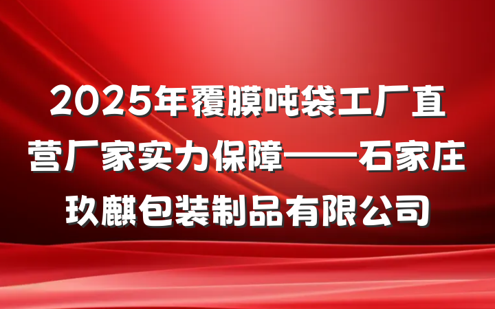 2025年覆膜吨袋工厂直营厂家实力保障——石家庄玖麒包装制品有限公司