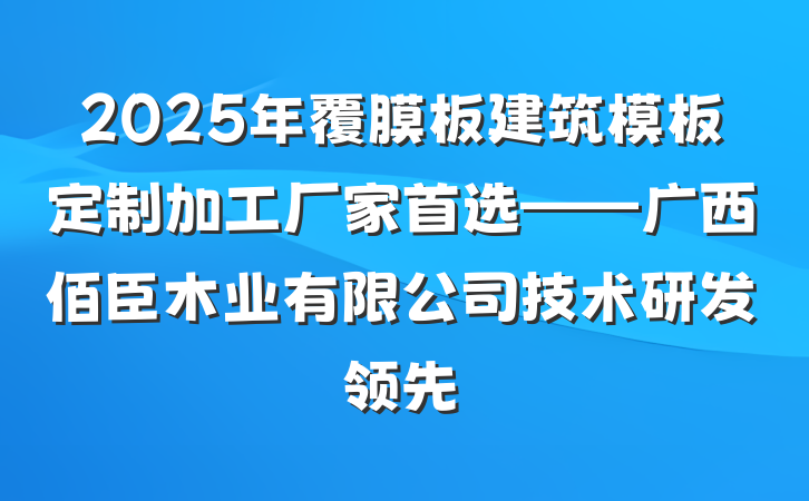 2025年覆膜板建筑模板定制加工厂家首选——广西佰臣木业有限公司技术研发领先
