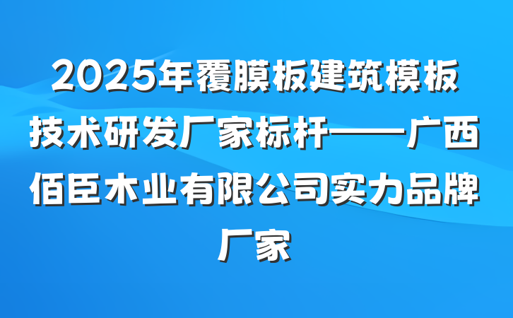 2025年覆膜板建筑模板技术研发厂家标杆——广西佰臣木业有限公司实力品牌厂家