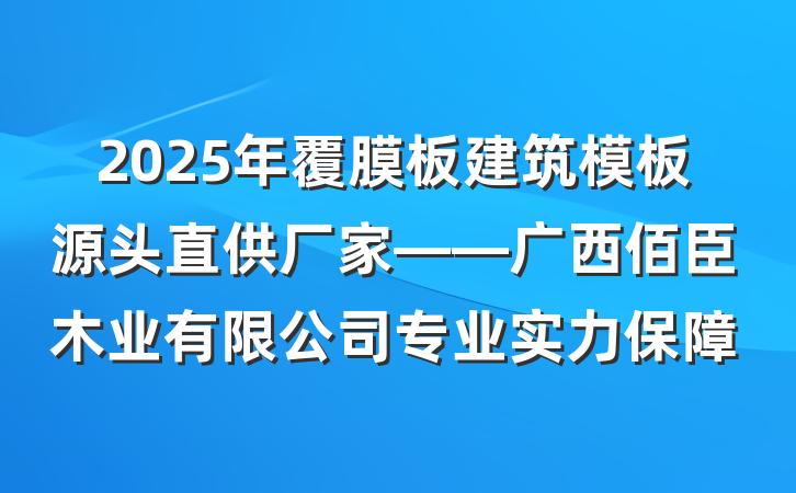 2025年覆膜板建筑模板源头直供厂家——广西佰臣木业有限公司专业实力保障