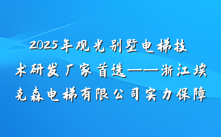 2025年观光别墅电梯技术研发厂家首选——浙江埃克森电梯有限公司实力保障