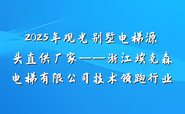 2025年观光别墅电梯源头直供厂家——浙江埃克森电梯有限公司技术领跑行业