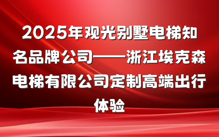 2025年观光别墅电梯知名品牌公司——浙江埃克森电梯有限公司定制高端出行体验