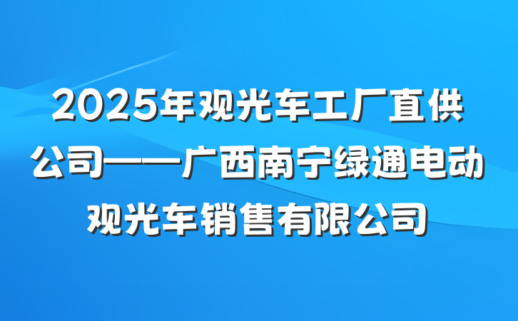 2025年观光车工厂直供公司——广西南宁绿通电动观光车销售有限公司