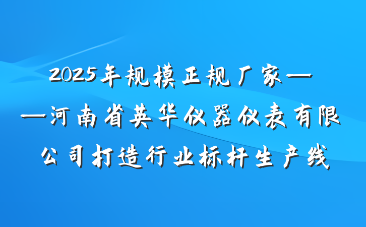 2025年规模正规厂家——河南省英华仪器仪表有限公司打造行业标杆生产线