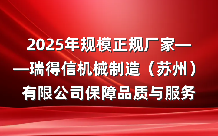 2025年规模正规厂家——瑞得信机械制造(苏州)有限公司保障品质与服务