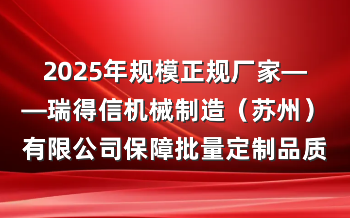 2025年规模正规厂家——瑞得信机械制造(苏州)有限公司保障批量定制品质