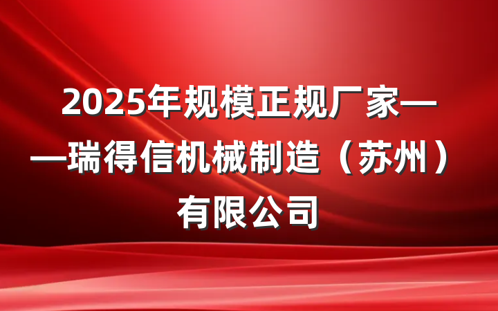 2025年规模正规厂家——瑞得信机械制造（苏州）有限公司