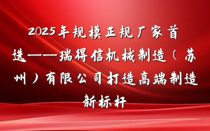 2025年规模正规厂家首选——瑞得信机械制造（苏州）有限公司打造高端制造新标杆