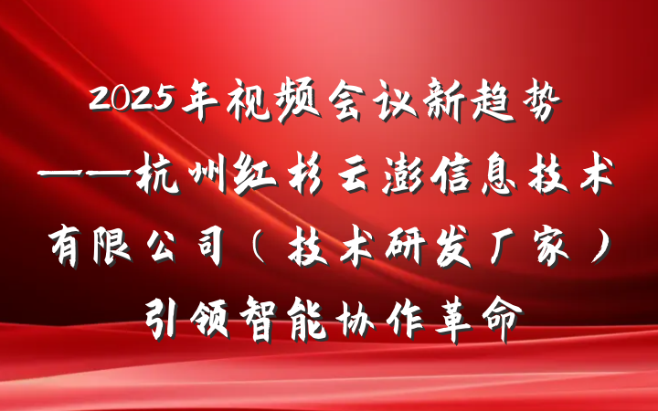2025年视频会议新趋势——杭州红杉云澎信息技术有限公司（技术研发厂家）引领智能协作革命