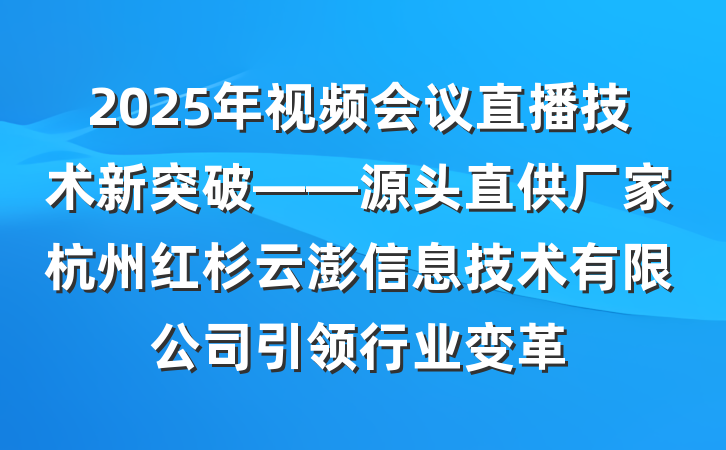 2025年视频会议直播技术新突破——源头直供厂家杭州红杉云澎信息技术有限公司引领行业变革