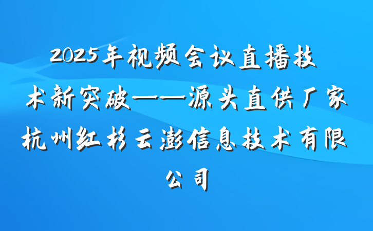 2025年视频会议直播技术新突破——源头直供厂家杭州红杉云澎信息技术有限公司