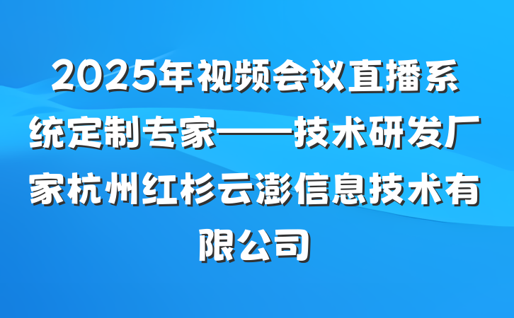 2025年视频会议直播系统定制专家——技术研发厂家杭州红杉云澎信息技术有限公司