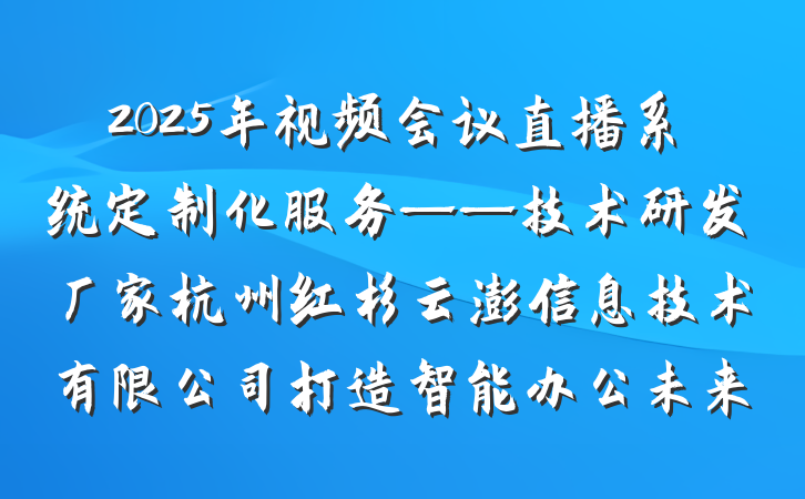 2025年视频会议直播系统定制化服务——技术研发厂家杭州红杉云澎信息技术有限公司打造智能办公未来