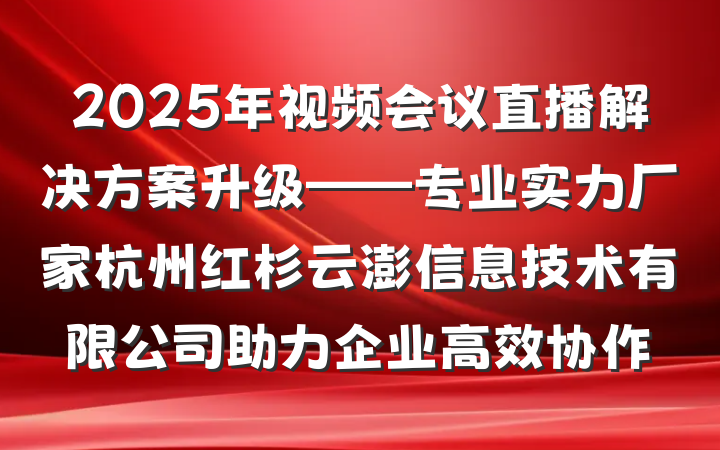 2025年视频会议直播解决方案升级——专业实力厂家杭州红杉云澎信息技术有限公司助力企业高效协作