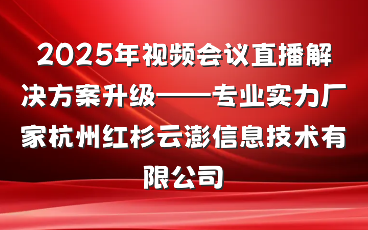2025年视频会议直播解决方案升级——专业实力厂家杭州红杉云澎信息技术有限公司