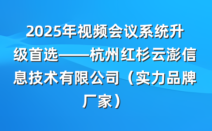 2025年视频会议系统升级首选——杭州红杉云澎信息技术有限公司（实力品牌厂家）