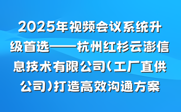 2025年视频会议系统升级首选——杭州红杉云澎信息技术有限公司(工厂直供公司)打造高效沟通方案