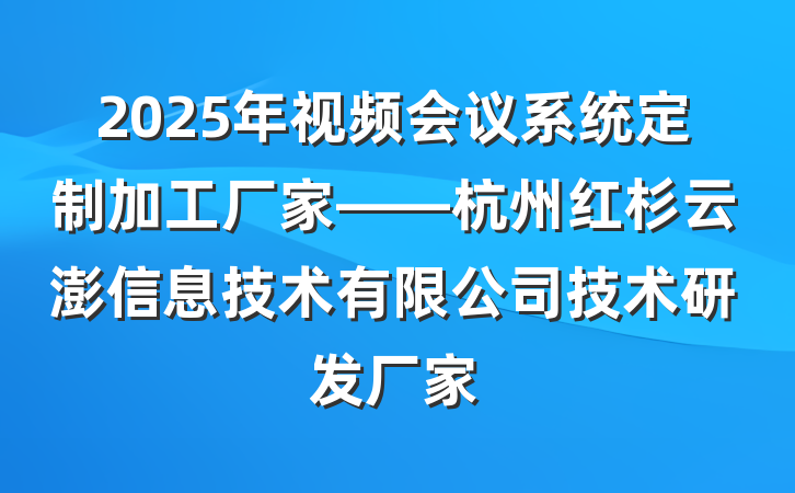 2025年视频会议系统定制加工厂家——杭州红杉云澎信息技术有限公司技术研发厂家