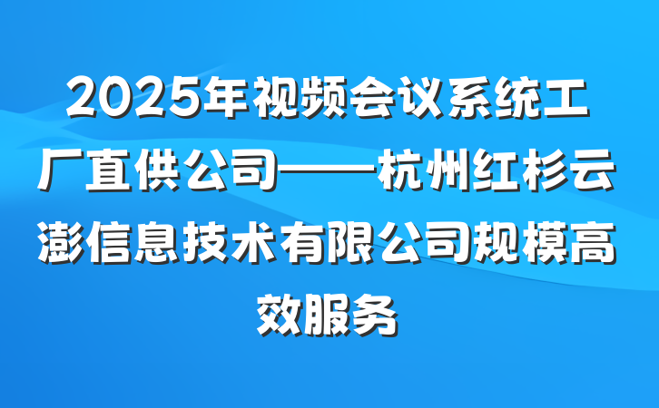 2025年视频会议系统工厂直供公司——杭州红杉云澎信息技术有限公司规模高效服务