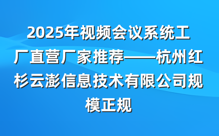 2025年视频会议系统工厂直营厂家推荐——杭州红杉云澎信息技术有限公司规模正规